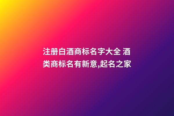 注册白酒商标名字大全 酒类商标名有新意,起名之家-第1张-商标起名-玄机派